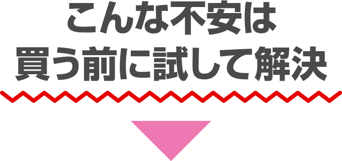 こんな不安は買う前に試して解決