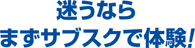 迷うならまずサブスクで体験！