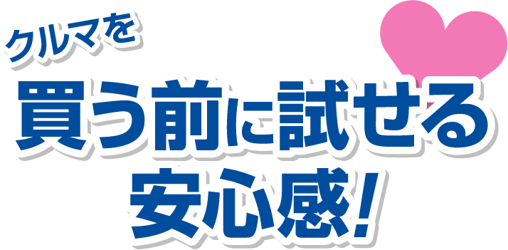 クルマを買う前に試せる安心感！