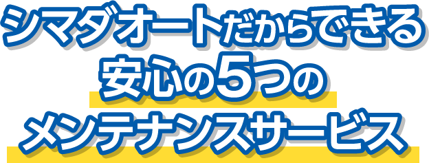 シマダーオートだからできる安心の5つのメンテナンスサービス