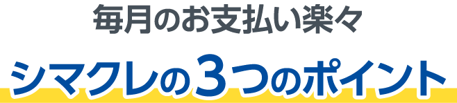 毎月のお支払い楽々 シマクレの3つのポイント