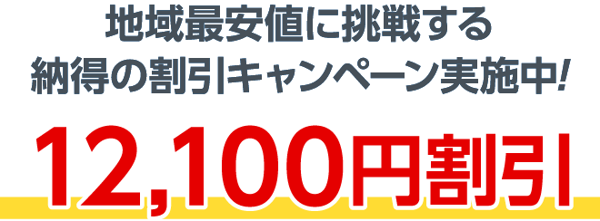 地域最安値に挑戦する納得の割引キャンペーン実施中!12,100円割引