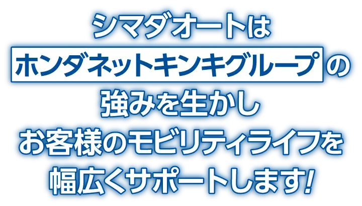 ホンダネットキンキグループの強みを生かしお客様のモビリティライフを幅広くサポートします!